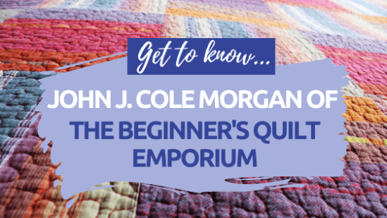 Get To Know John J.Cole Morgan at The Beginner’s Quilt Emporium Get To Know John J.Cole Morgan at The Beginner’s Quilt Emporium