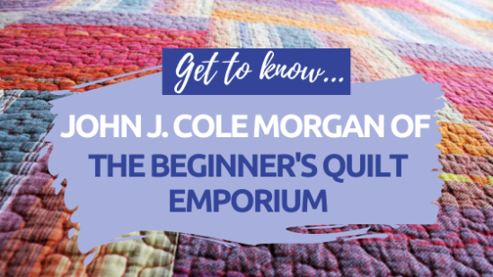 Get To Know John J.Cole Morgan at The Beginner’s Quilt Emporium